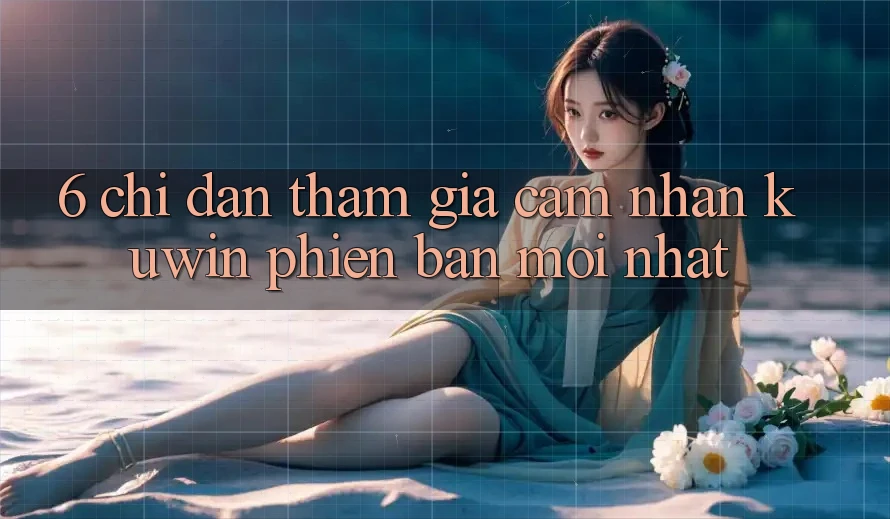 6. Chỉ dẫn Tham Gia Cảm nhận Kuwin Phiên bản mới Nhất 6. Chỉ dẫn Tham Gia Cảm nhận Kuwin Phiên bản mới Nhất