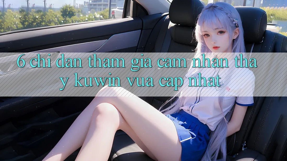 6. Chỉ dẫn Tham Gia Cảm nhận thấy Kuwin Vừa cập nhật 6. Chỉ dẫn Tham Gia Cảm nhận thấy Kuwin Vừa cập nhật