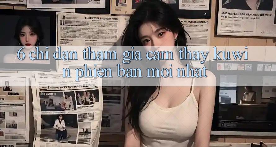 6. Chỉ dẫn Tham Gia Cảm thấy Kuwin Phiên bản mới Nhất 6. Chỉ dẫn Tham Gia Cảm thấy Kuwin Phiên bản mới Nhất
