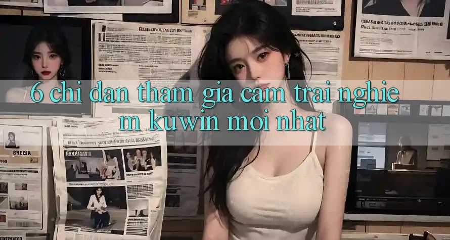 6. Chỉ dẫn Tham Gia Cảm trải nghiệm Kuwin Mới Nhất 6. Chỉ dẫn Tham Gia Cảm trải nghiệm Kuwin Mới Nhất