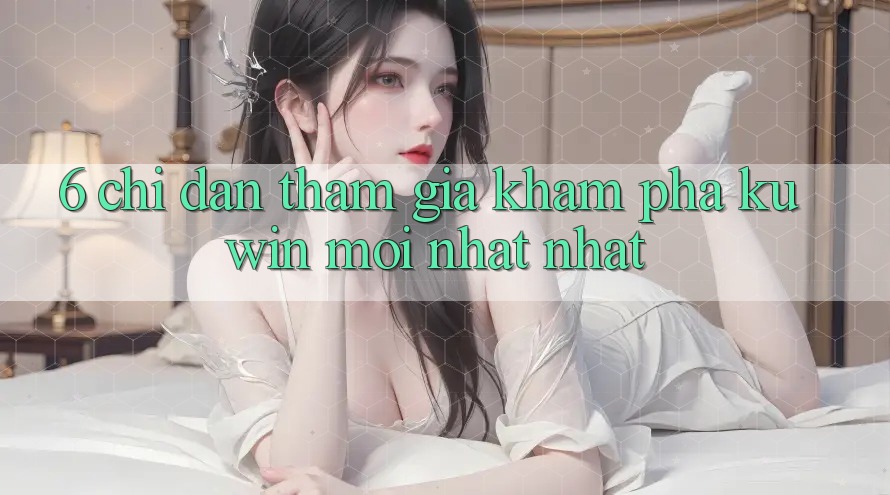 6. Chỉ dẫn Tham Gia Khám phá Kuwin Mới nhất Nhất