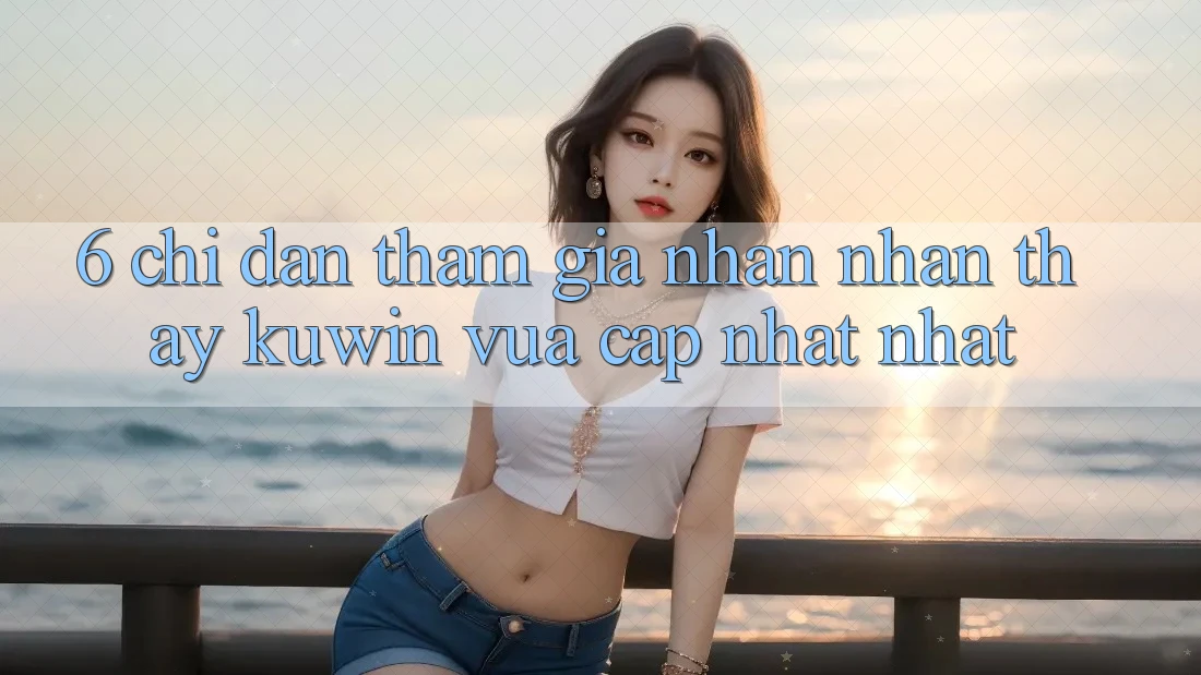 6. Chỉ dẫn Tham Gia Nhận nhận thấy Kuwin Vừa cập nhật Nhất 6. Chỉ dẫn Tham Gia Nhận nhận thấy Kuwin Vừa cập nhật Nhất