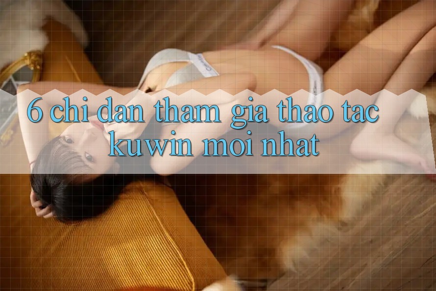 6. Chỉ dẫn Tham Gia Thao tác Kuwin Mới Nhất