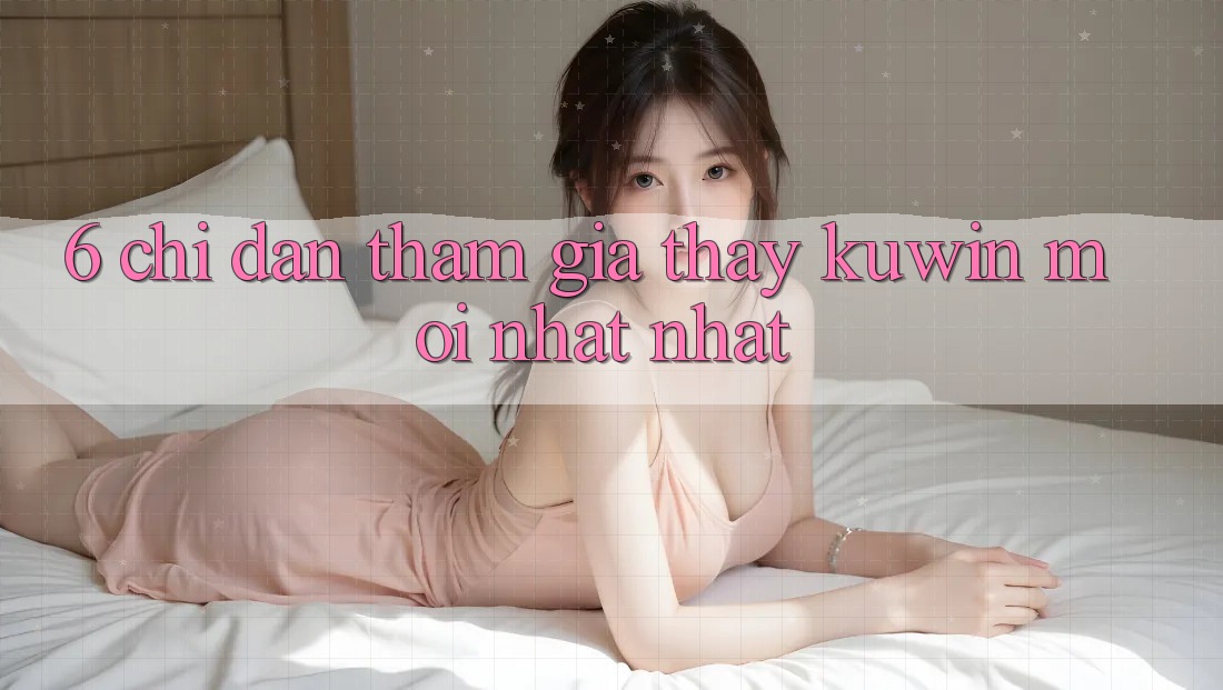 6. Chỉ dẫn Tham Gia Thấy Kuwin Mới nhất Nhất 6. Chỉ dẫn Tham Gia Thấy Kuwin Mới nhất Nhất
