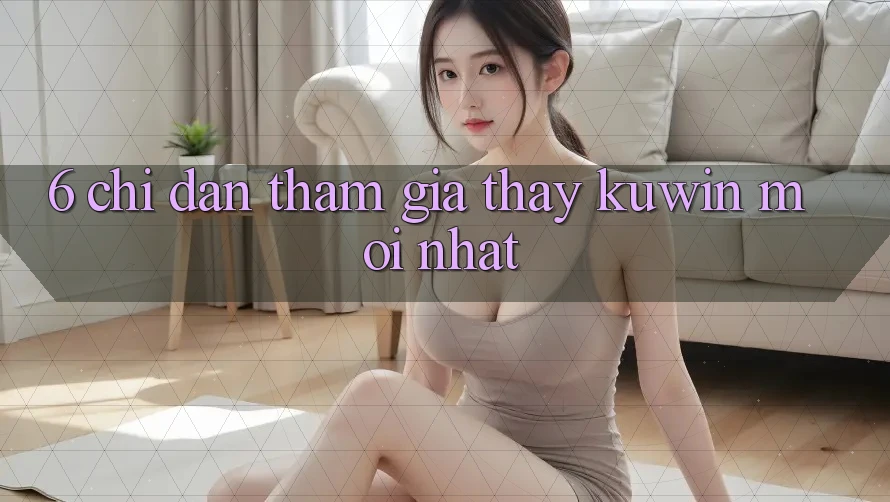 6. Chỉ dẫn Tham Gia Thấy Kuwin Mới Nhất 6. Chỉ dẫn Tham Gia Thấy Kuwin Mới Nhất