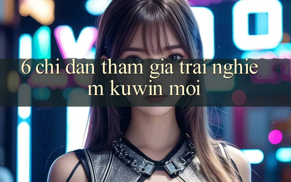 6. Chỉ dẫn Tham Gia Trải Nghiệm Kuwin Mới