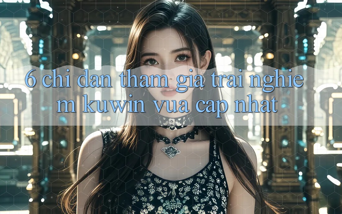 6. Chỉ dẫn Tham Gia Trải nghiệm Kuwin Vừa cập nhật