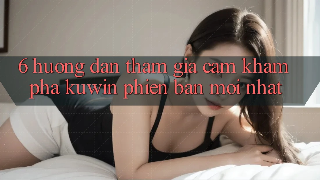 6. Hướng Dẫn Tham Gia Cảm khám phá Kuwin Phiên bản mới Nhất 6. Hướng Dẫn Tham Gia Cảm khám phá Kuwin Phiên bản mới Nhất