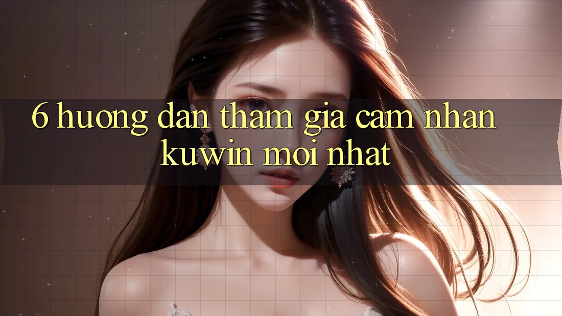 6. Hướng Dẫn Tham Gia Cảm nhận Kuwin Mới Nhất 6. Hướng Dẫn Tham Gia Cảm nhận Kuwin Mới Nhất