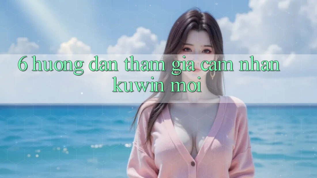 6. Hướng Dẫn Tham Gia Cảm nhận Kuwin Mới 6. Hướng Dẫn Tham Gia Cảm nhận Kuwin Mới