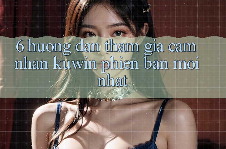 6. Hướng Dẫn Tham Gia Cảm nhận Kuwin Phiên bản mới Nhất