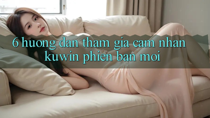 6. Hướng Dẫn Tham Gia Cảm nhận Kuwin Phiên bản mới