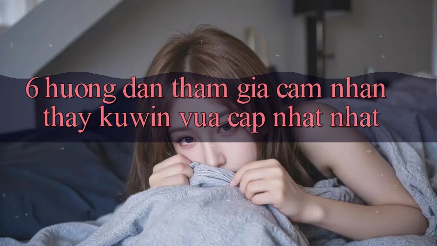 6. Hướng Dẫn Tham Gia Cảm nhận thấy Kuwin Vừa cập nhật Nhất