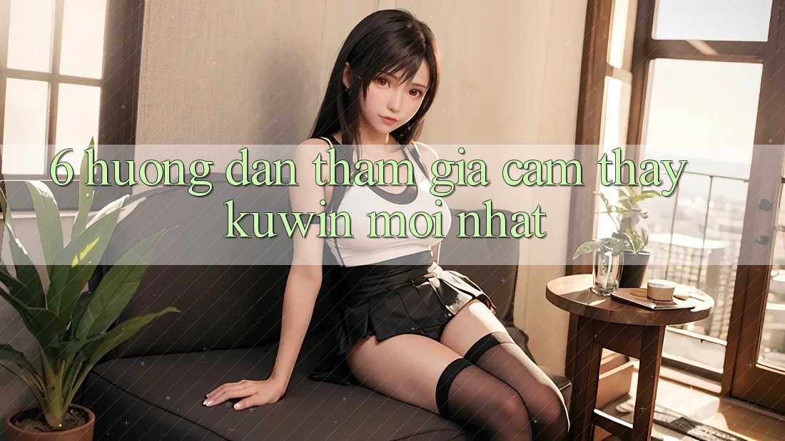 6. Hướng Dẫn Tham Gia Cảm thấy Kuwin Mới Nhất