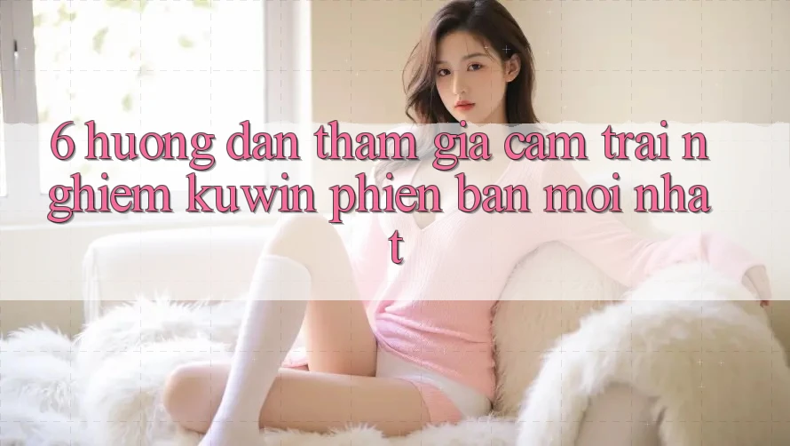 6. Hướng Dẫn Tham Gia Cảm trải nghiệm Kuwin Phiên bản mới Nhất 6. Hướng Dẫn Tham Gia Cảm trải nghiệm Kuwin Phiên bản mới Nhất