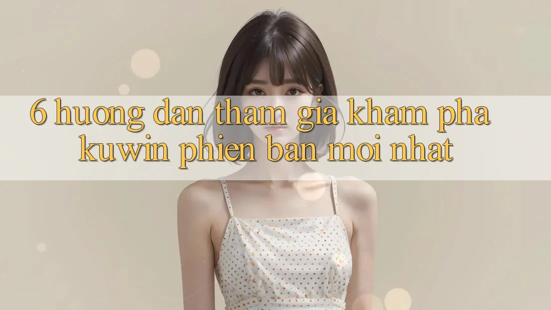 6. Hướng Dẫn Tham Gia Khám phá Kuwin Phiên bản mới nhất 6. Hướng Dẫn Tham Gia Khám phá Kuwin Phiên bản mới nhất