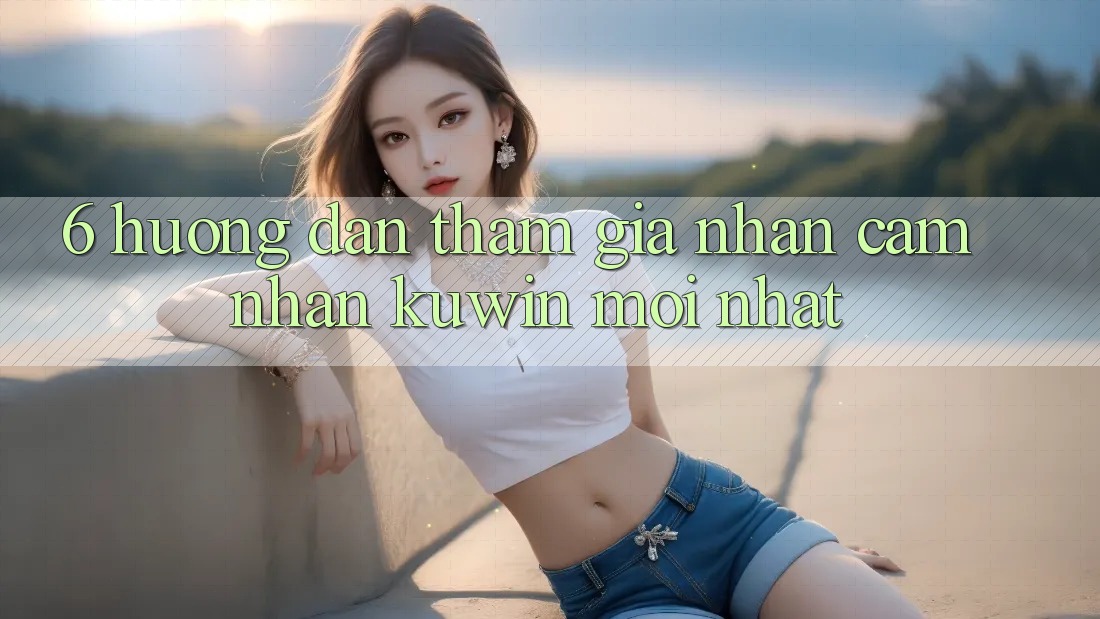 6. Hướng Dẫn Tham Gia Nhận cảm nhận Kuwin Mới Nhất