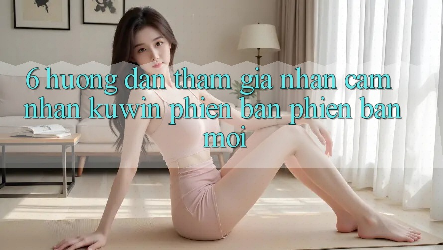 6. Hướng Dẫn Tham Gia Nhận cảm nhận Kuwin Phiên bản phiên bản mới 6. Hướng Dẫn Tham Gia Nhận cảm nhận Kuwin Phiên bản phiên bản mới