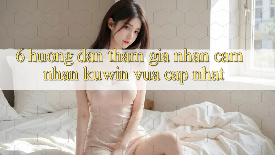 6. Hướng Dẫn Tham Gia Nhận cảm nhận Kuwin Vừa cập nhật
