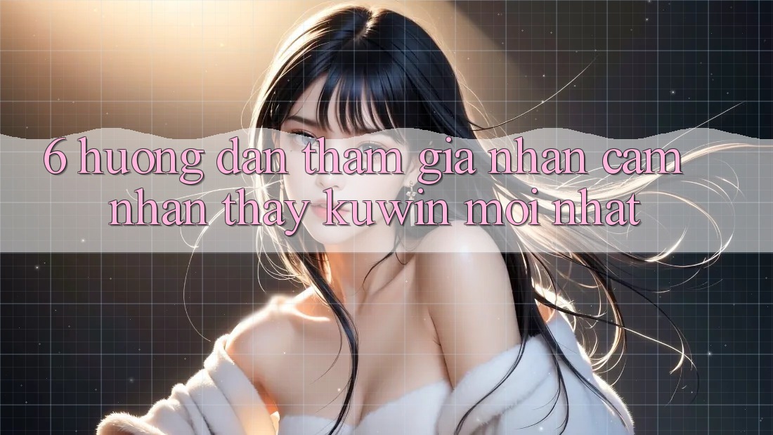 6. Hướng dẫn Tham Gia Nhận cảm nhận thấy Kuwin Mới Nhất