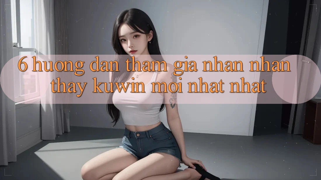 6. Hướng Dẫn Tham Gia Nhận nhận thấy Kuwin Mới nhất Nhất