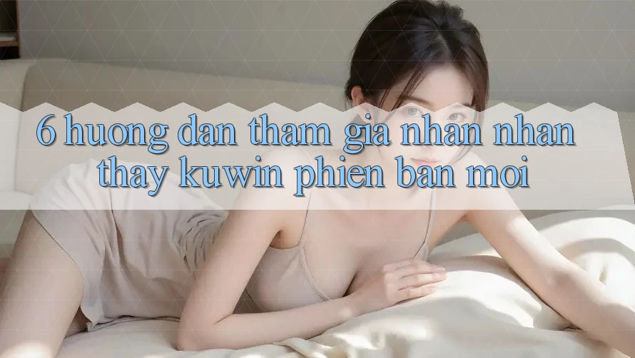 6. Hướng Dẫn Tham Gia Nhận nhận thấy Kuwin Phiên bản mới 6. Hướng Dẫn Tham Gia Nhận nhận thấy Kuwin Phiên bản mới