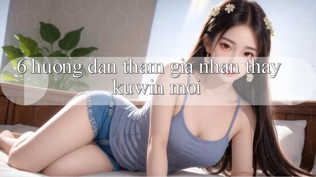 6. Hướng Dẫn Tham Gia Nhận thấy Kuwin Mới 6. Hướng Dẫn Tham Gia Nhận thấy Kuwin Mới