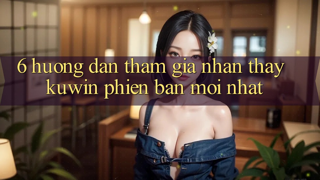 6. Hướng Dẫn Tham Gia Nhận thấy Kuwin Phiên bản mới Nhất