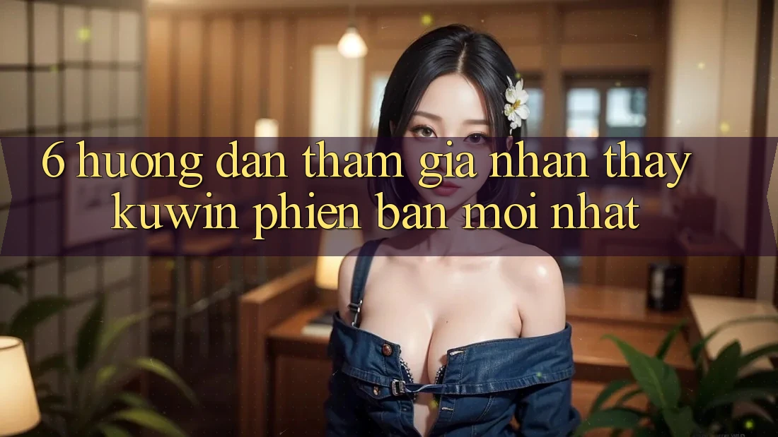 6. Hướng Dẫn Tham Gia Nhận thấy Kuwin Phiên bản mới Nhất