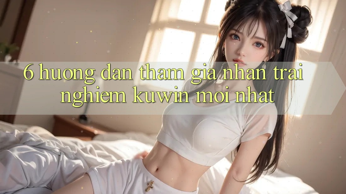 6. Hướng dẫn Tham Gia Nhận trải nghiệm Kuwin Mới Nhất