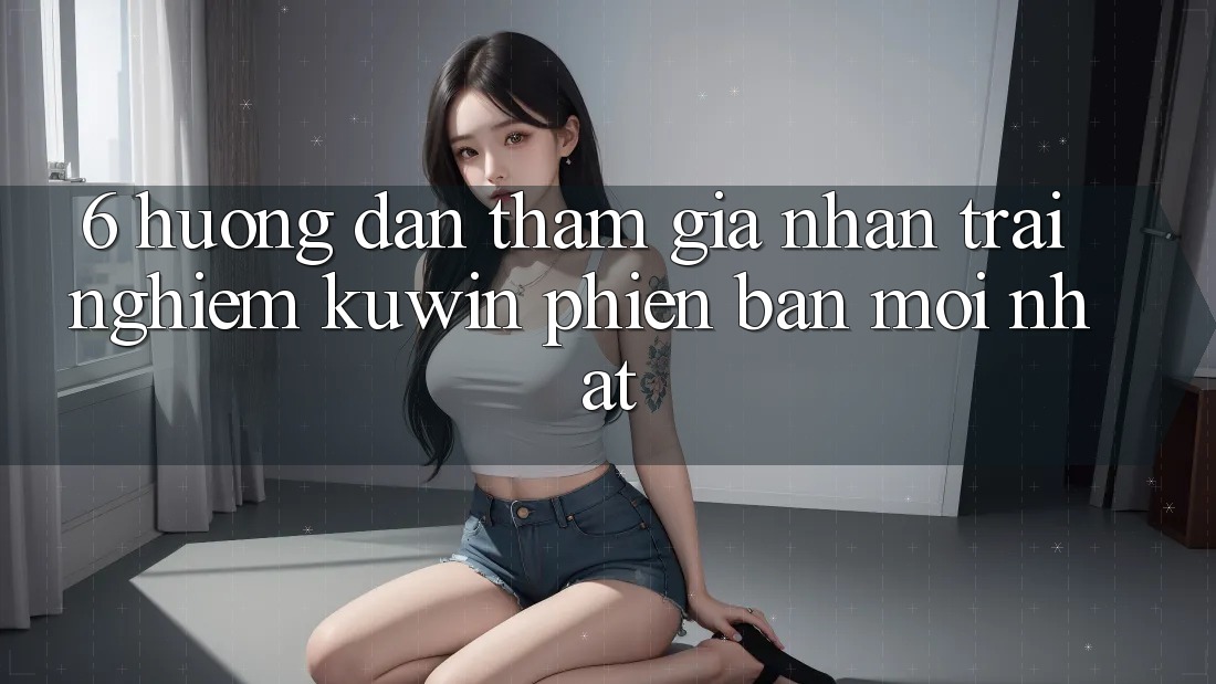 6. Hướng Dẫn Tham Gia Nhận trải nghiệm Kuwin Phiên bản mới Nhất 6. Hướng Dẫn Tham Gia Nhận trải nghiệm Kuwin Phiên bản mới Nhất
