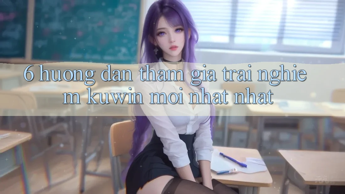 6. Hướng Dẫn Tham Gia Trải Nghiệm Kuwin Mới nhất Nhất 6. Hướng Dẫn Tham Gia Trải Nghiệm Kuwin Mới nhất Nhất