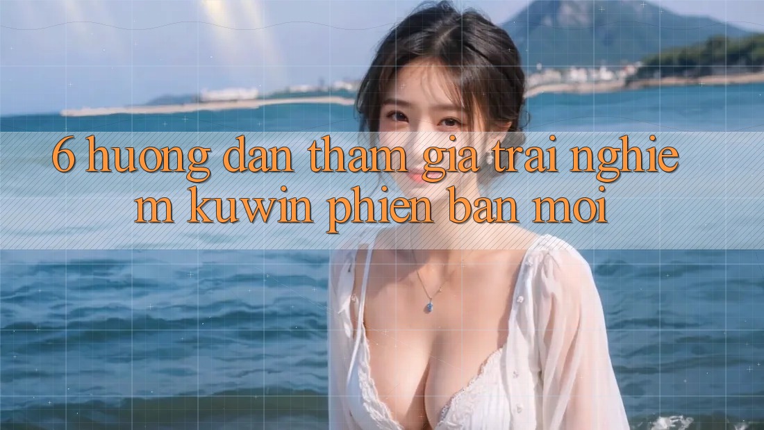6. Hướng Dẫn Tham Gia Trải Nghiệm Kuwin Phiên bản mới