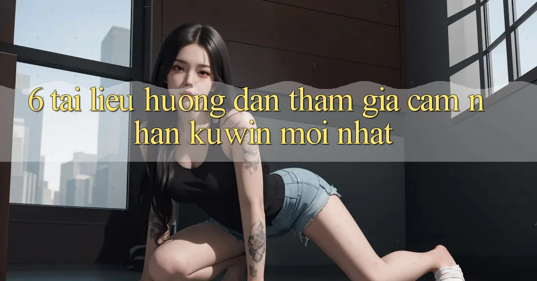6. Tài liệu hướng dẫn Tham Gia Cảm nhận Kuwin Mới Nhất