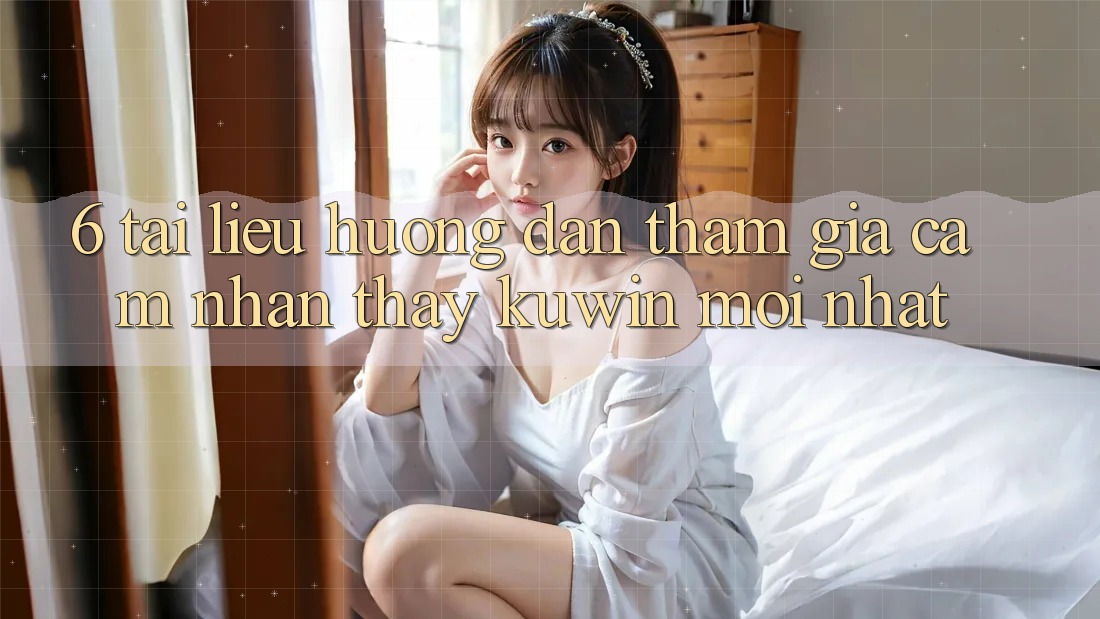 6. Tài liệu hướng dẫn Tham Gia Cảm nhận thấy Kuwin Mới Nhất