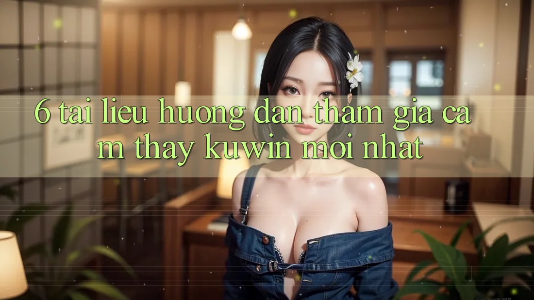 6. Tài liệu hướng dẫn Tham Gia Cảm thấy Kuwin Mới Nhất 6. Tài liệu hướng dẫn Tham Gia Cảm thấy Kuwin Mới Nhất
