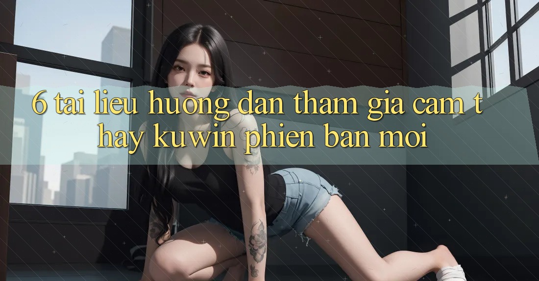 6. Tài liệu hướng dẫn Tham Gia Cảm thấy Kuwin Phiên bản mới 6. Tài liệu hướng dẫn Tham Gia Cảm thấy Kuwin Phiên bản mới
