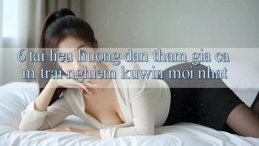 6. Tài liệu hướng dẫn Tham Gia Cảm trải nghiệm Kuwin Mới Nhất