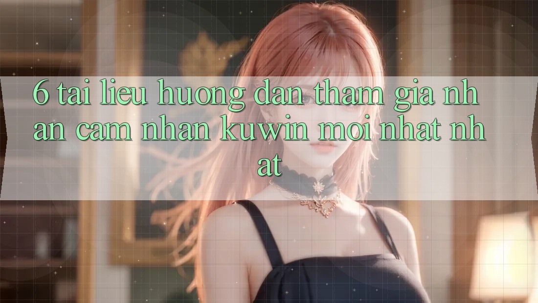 6. Tài liệu hướng dẫn Tham Gia Nhận cảm nhận Kuwin Mới nhất Nhất