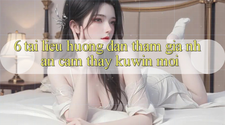 6. Tài liệu hướng dẫn Tham Gia Nhận cảm thấy Kuwin Mới