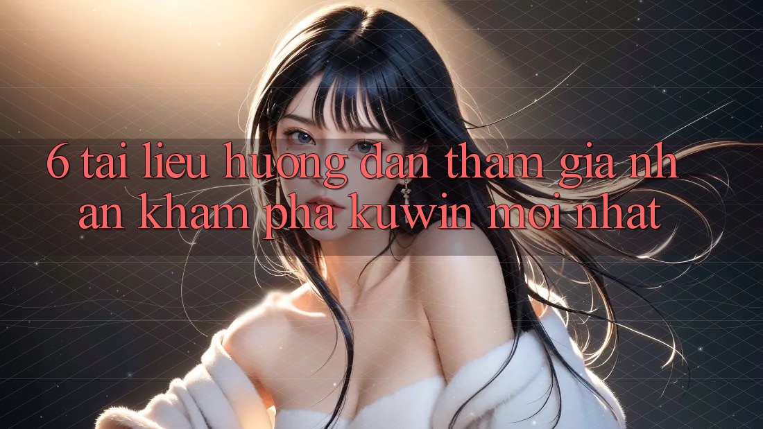 6. Tài liệu hướng dẫn Tham Gia Nhận khám phá Kuwin Mới Nhất 6. Tài liệu hướng dẫn Tham Gia Nhận khám phá Kuwin Mới Nhất