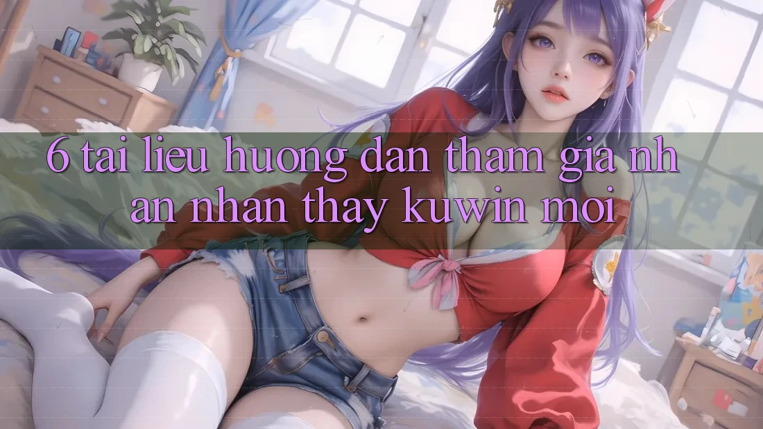 6. Tài liệu hướng dẫn Tham Gia Nhận nhận thấy Kuwin Mới