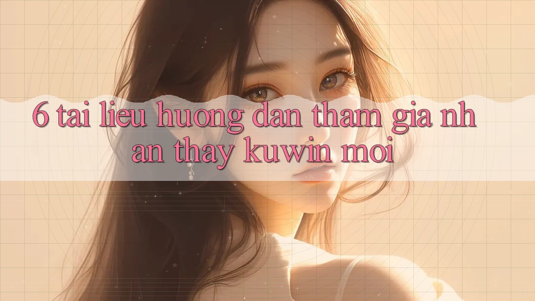 6. Tài liệu hướng dẫn Tham Gia Nhận thấy Kuwin Mới 6. Tài liệu hướng dẫn Tham Gia Nhận thấy Kuwin Mới