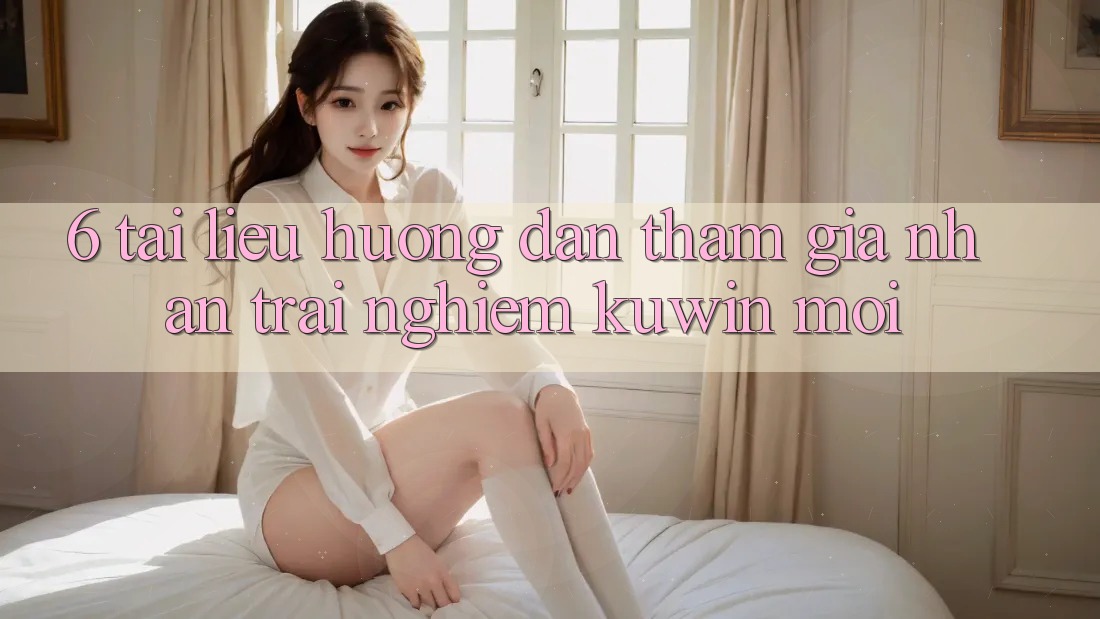 6. Tài liệu hướng dẫn Tham Gia Nhận trải nghiệm Kuwin Mới 6. Tài liệu hướng dẫn Tham Gia Nhận trải nghiệm Kuwin Mới