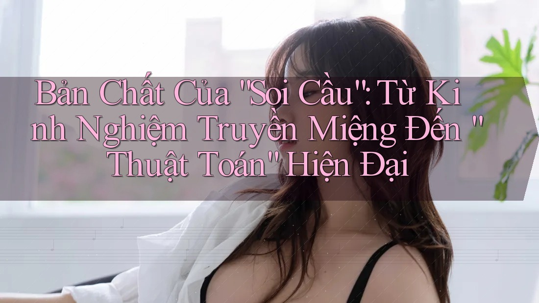 Bản Chất Của “Soi Cầu”: Từ Kinh Nghiệm Truyền Miệng Đến “Thuật Toán” Hiện Đại