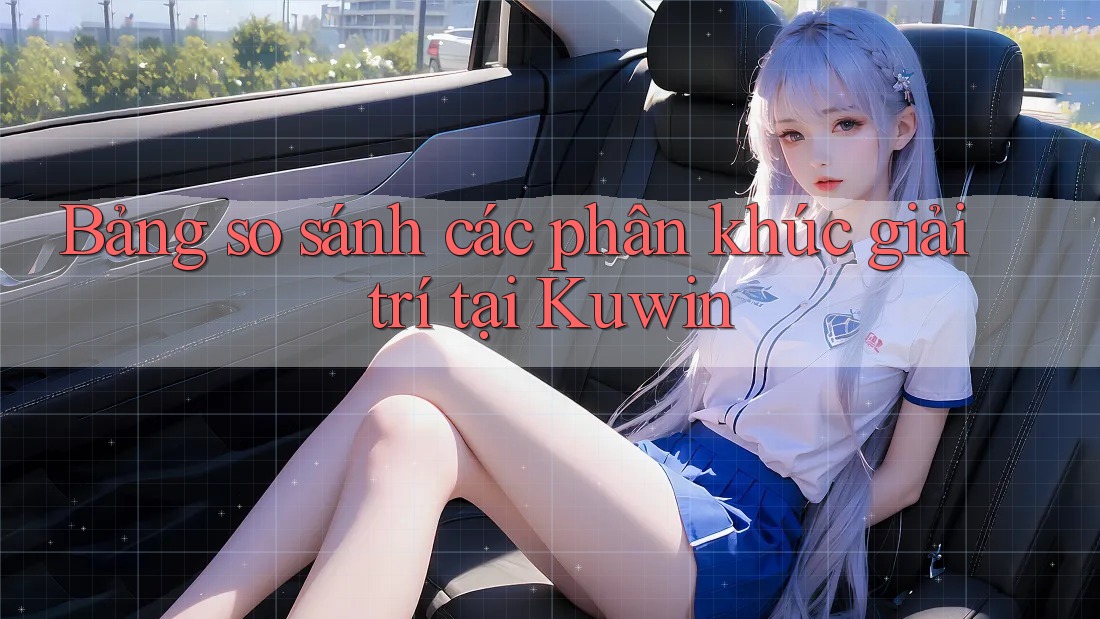 Bảng so sánh các phân khúc giải trí tại Kuwin Bảng so sánh các phân khúc giải trí tại Kuwin