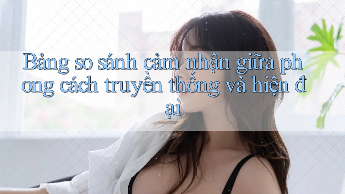 Bảng so sánh cảm nhận giữa phong cách truyền thống và hiện đại Bảng so sánh cảm nhận giữa phong cách truyền thống và hiện đại