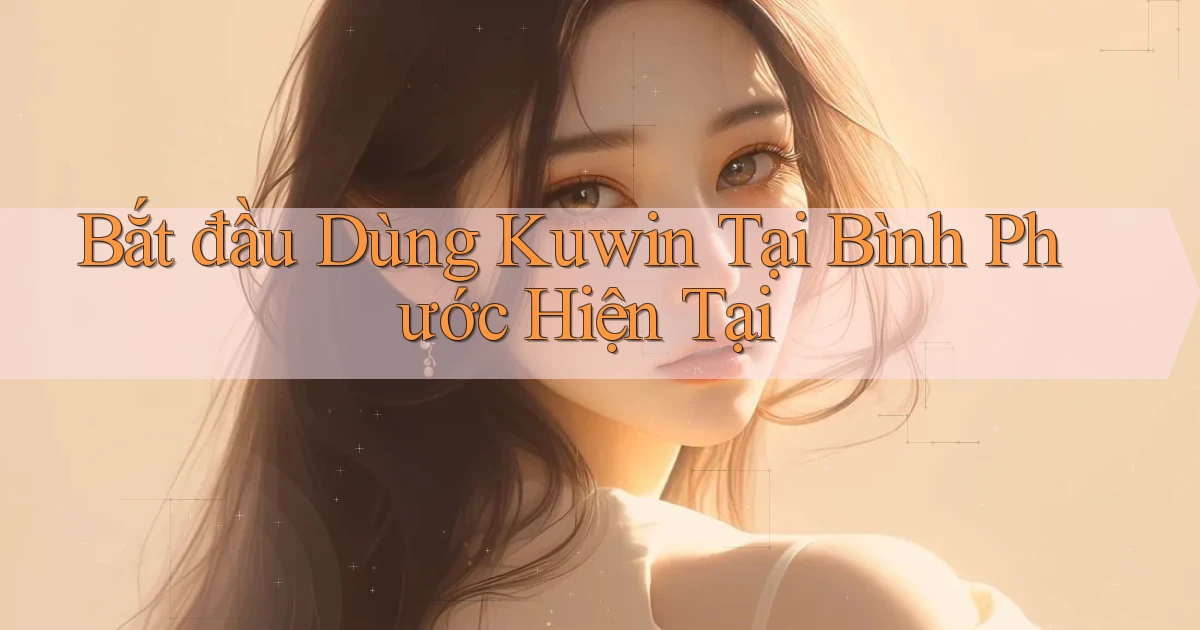 bắt đầu dùng kuwin tại Bình Phước hiện tại