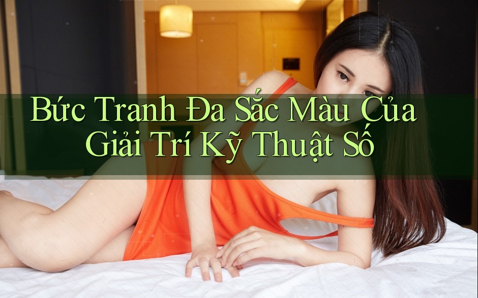 Bức Tranh Đa Sắc Màu Của Giải Trí Kỹ Thuật Số
