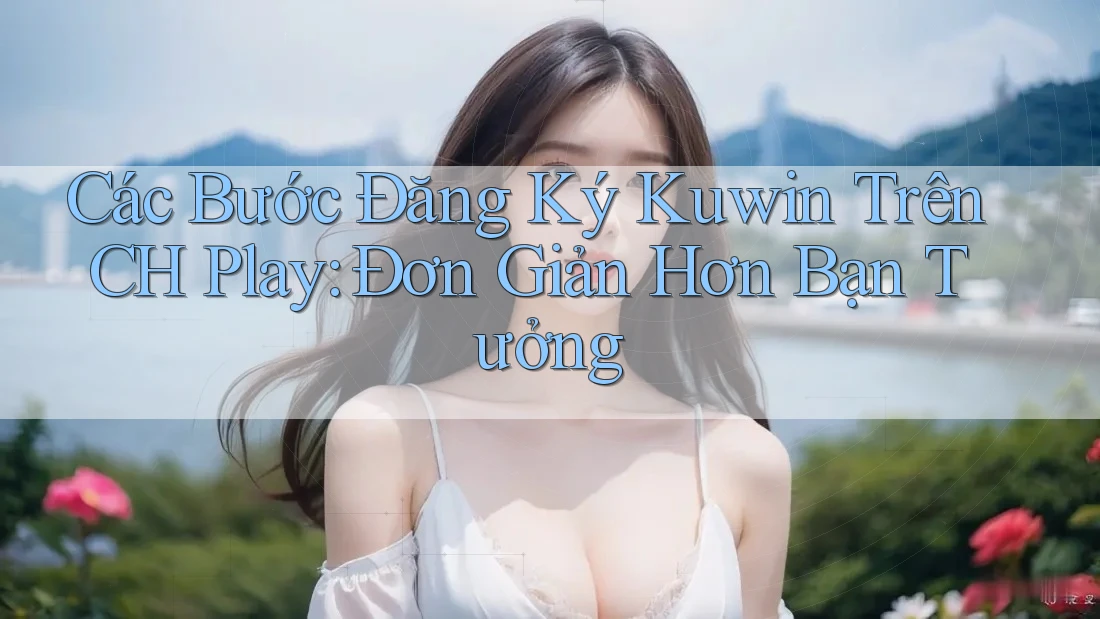 Các Bước Đăng Ký Kuwin Trên CH Play: Đơn Giản Hơn Bạn Tưởng Các Bước Đăng Ký Kuwin Trên CH Play: Đơn Giản Hơn Bạn Tưởng